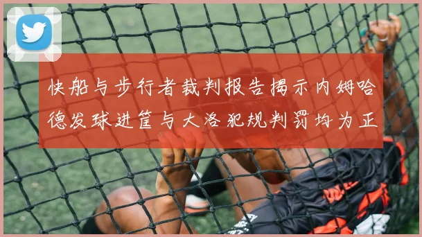 快船与步行者裁判报告揭示内姆哈德发球进筐与大洛犯规判罚均为正确