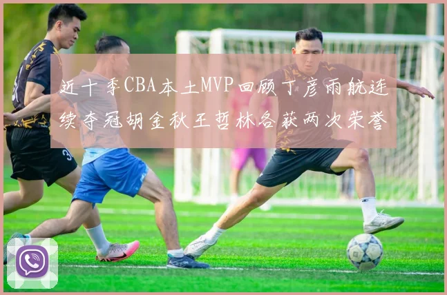 近十季CBA本土MVP回顾丁彦雨航连续夺冠胡金秋王哲林各获两次荣誉易建联依旧在列