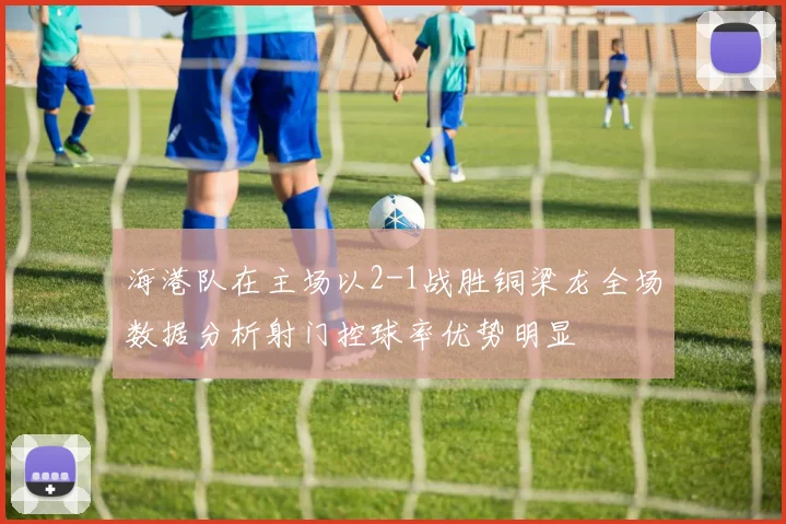 海港队在主场以2-1战胜铜梁龙全场数据分析射门控球率优势明显