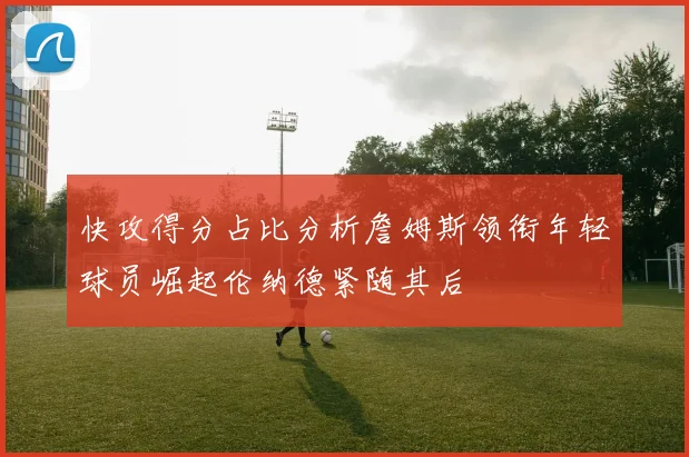 快攻得分占比分析詹姆斯领衔年轻球员崛起伦纳德紧随其后