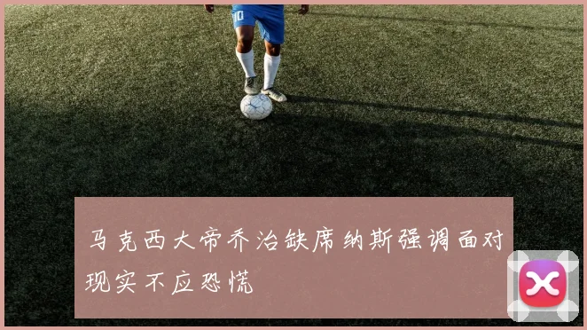 马克西大帝乔治缺席纳斯强调面对现实不应恐慌