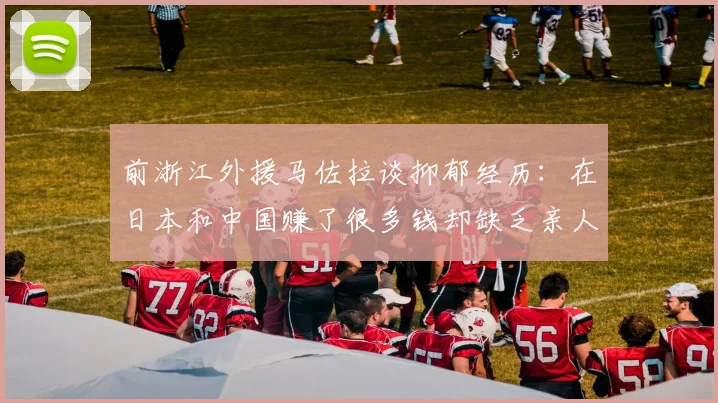 前浙江外援马佐拉谈抑郁经历：在日本和中国赚了很多钱却缺乏亲人陪伴