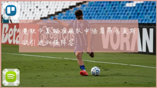曼联今夏瞄准狼队中场若昂戈麦斯欲引进加强阵容