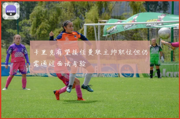 卡里克有望接任曼联主帅职位但仍需通过面试考验