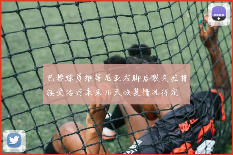 巴黎球员维蒂尼亚右脚后跟炎症将接受治疗未来几天恢复情况待定