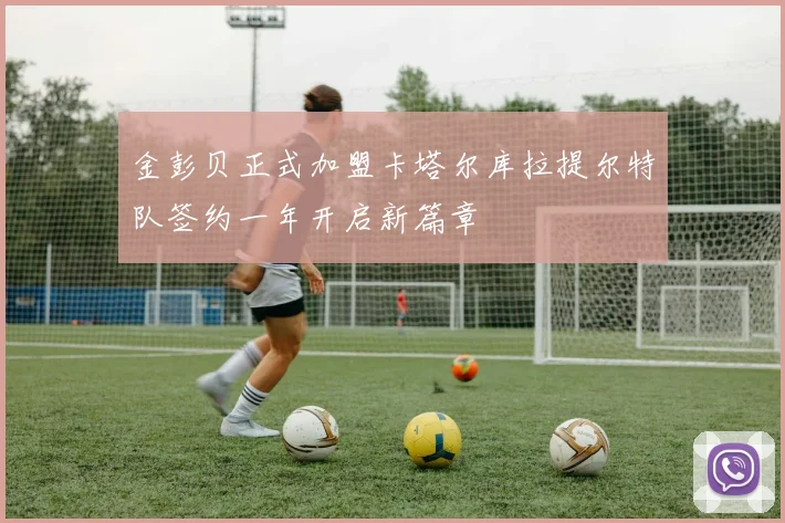 金彭贝正式加盟卡塔尔库拉提尔特队签约一年开启新篇章