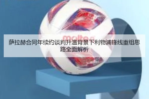 萨拉赫合同年续约谈判升温背景下利物浦锋线重组思路全面解析